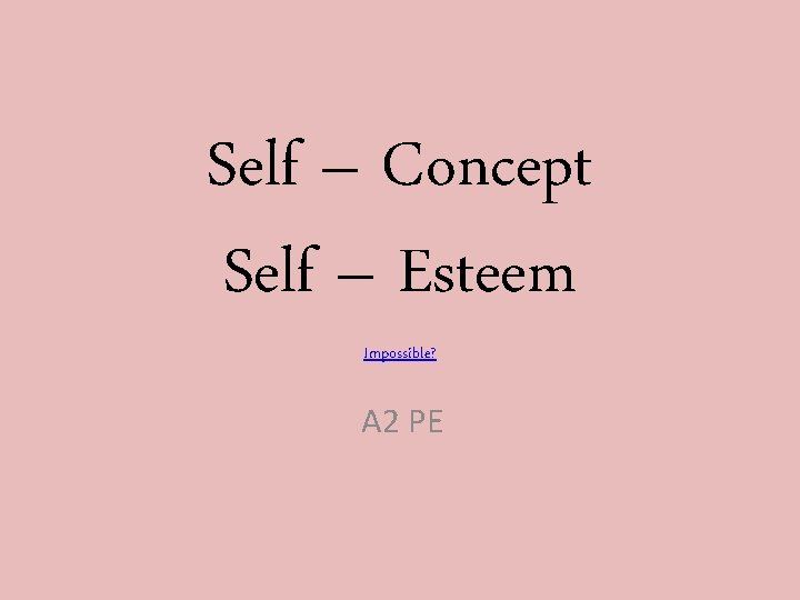 Self – Concept Self – Esteem Impossible? A 2 PE 