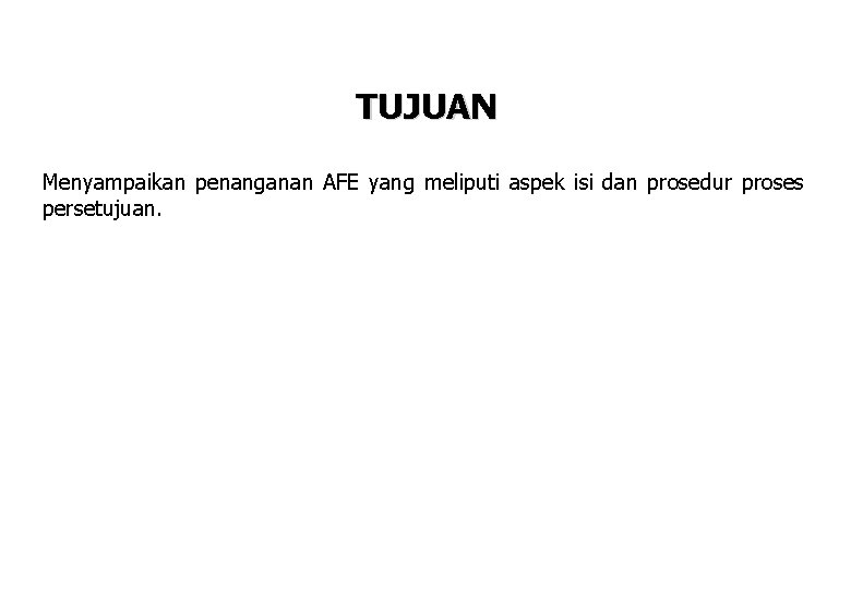 TUJUAN Menyampaikan penanganan AFE yang meliputi aspek isi dan prosedur proses persetujuan. TUJUAN Menyampaikan penanganan AFE yang meliputi aspek isi dan prosedur proses persetujuan.