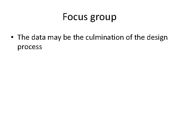 Focus group • The data may be the culmination of the design process 