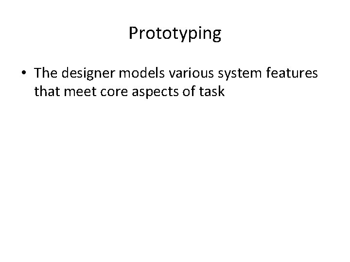 Prototyping • The designer models various system features that meet core aspects of task