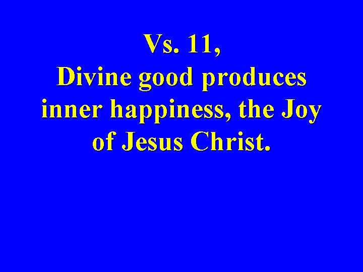 Vs. 11, Divine good produces inner happiness, the Joy of Jesus Christ. 