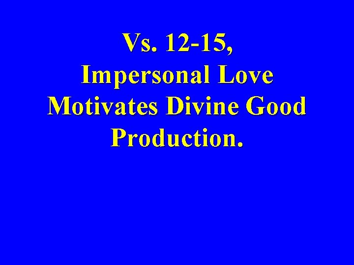Vs. 12 -15, Impersonal Love Motivates Divine Good Production. 