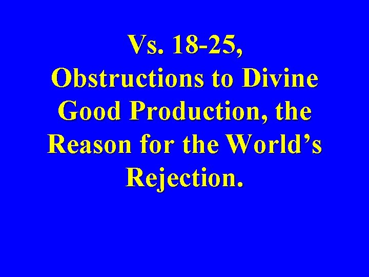 Vs. 18 -25, Obstructions to Divine Good Production, the Reason for the World’s Rejection.