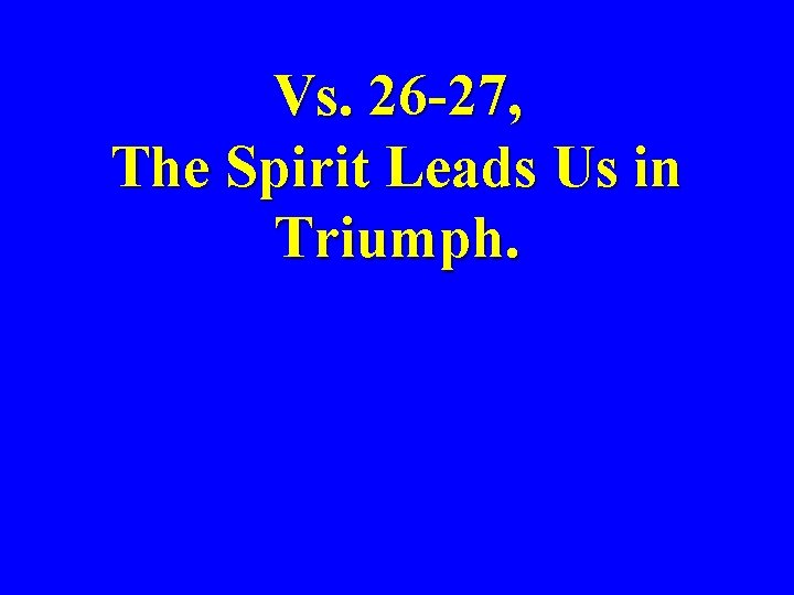 Vs. 26 -27, The Spirit Leads Us in Triumph. 