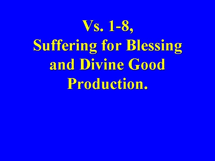 Vs. 1 -8, Suffering for Blessing and Divine Good Production. 