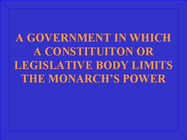 A GOVERNMENT IN WHICH A CONSTITUITON OR LEGISLATIVE BODY LIMITS THE MONARCH’S POWER 