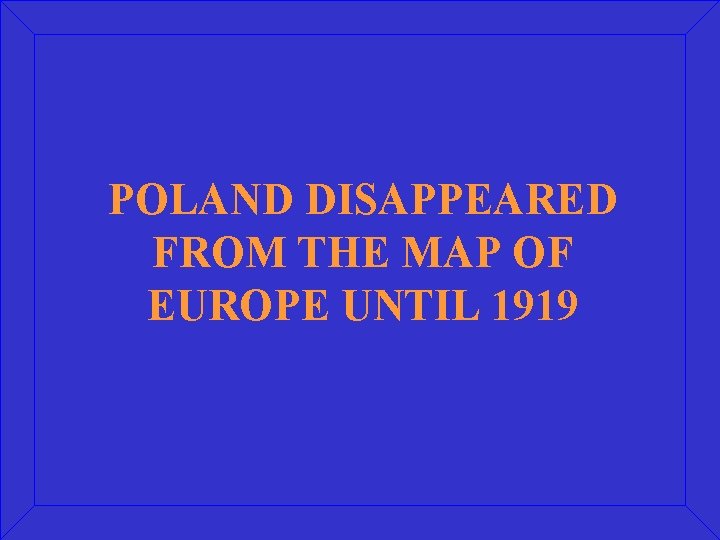 POLAND DISAPPEARED FROM THE MAP OF EUROPE UNTIL 1919 