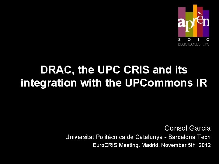 DRAC, the UPC CRIS and its integration with the UPCommons IR Consol Garcia Universitat