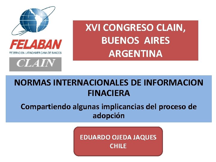 XVI CONGRESO CLAIN, BUENOS AIRES ARGENTINA NORMAS INTERNACIONALES DE INFORMACION FINACIERA Compartiendo algunas implicancias