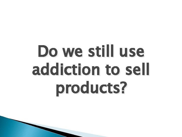 Do we still use addiction to sell products? 