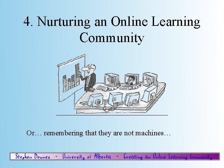 4. Nurturing an Online Learning Community Or… remembering that they are not machines… 