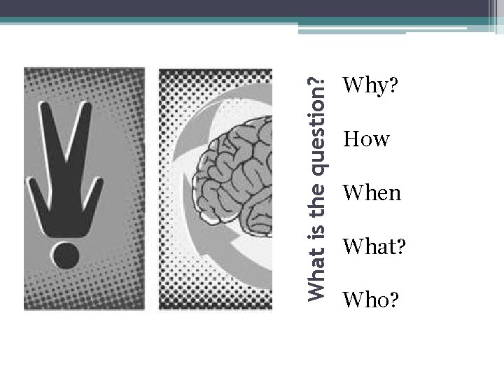 What is the question? Why? How When What? Who? 