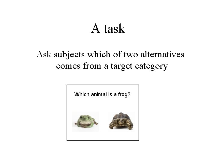 A task Ask subjects which of two alternatives comes from a target category Which