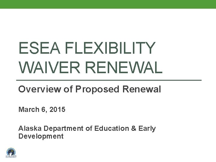 ESEA FLEXIBILITY WAIVER RENEWAL Overview of Proposed Renewal March 6, 2015 Alaska Department of