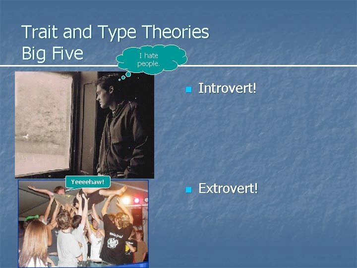 Trait and Type Theories Big Five I hate people. Yeeeehaw! n Introvert! n Extrovert!