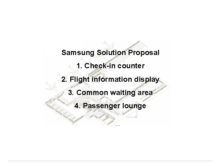 Samsung Solution Proposal 1. Check-in counter 2. Flight information display 3. Common waiting area