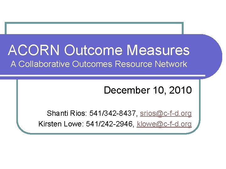 ACORN Outcome Measures A Collaborative Outcomes Resource Network December 10, 2010 Shanti Rios: 541/342