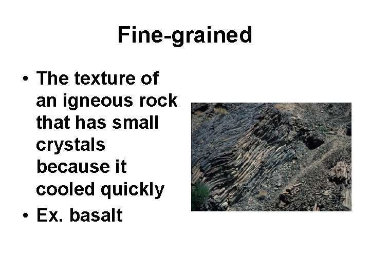 Fine-grained • The texture of an igneous rock that has small crystals because it