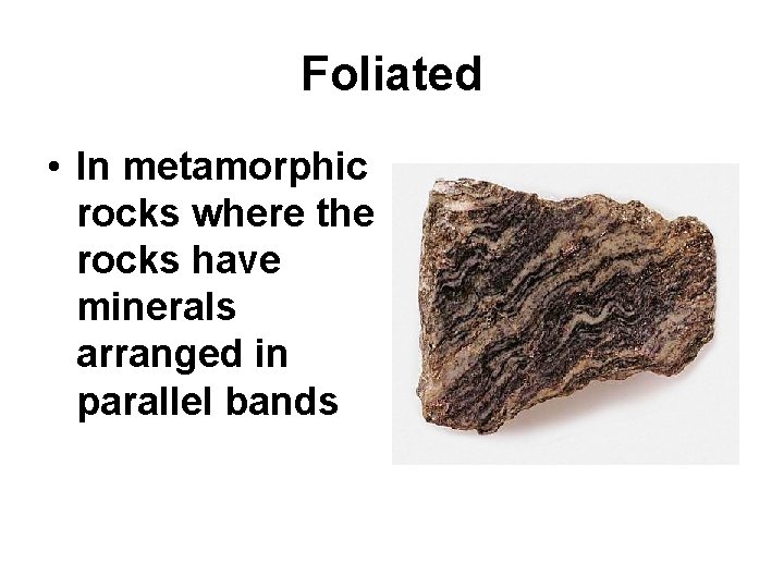 Foliated • In metamorphic rocks where the rocks have minerals arranged in parallel bands