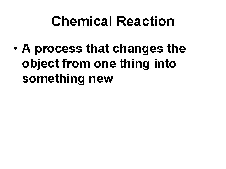 Chemical Reaction • A process that changes the object from one thing into something