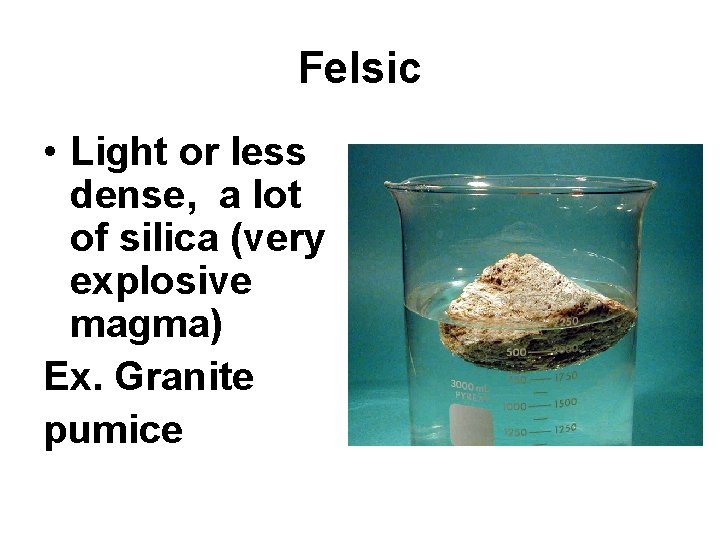 Felsic • Light or less dense, a lot of silica (very explosive magma) Ex.