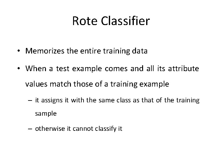 Rote Classifier • Memorizes the entire training data • When a test example comes Rote Classifier • Memorizes the entire training data • When a test example comes
