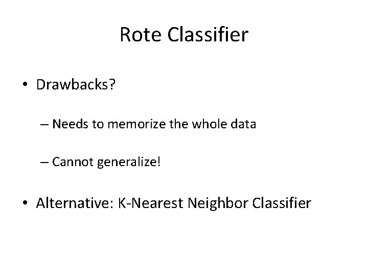 Rote Classifier • Drawbacks? – Needs to memorize the whole data – Cannot generalize! Rote Classifier • Drawbacks? – Needs to memorize the whole data – Cannot generalize!