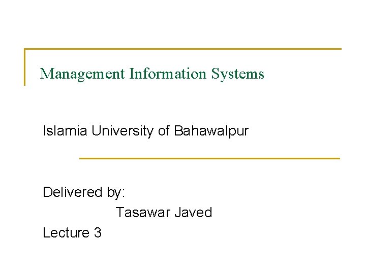 Management Information Systems Islamia University of Bahawalpur Delivered by: Tasawar Javed Lecture 3 