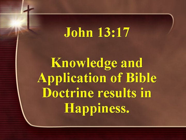 John 13: 17 Knowledge and Application of Bible Doctrine results in Happiness. 