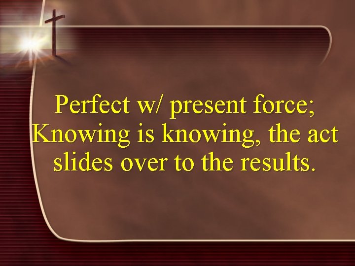 Perfect w/ present force; Knowing is knowing, the act slides over to the results.