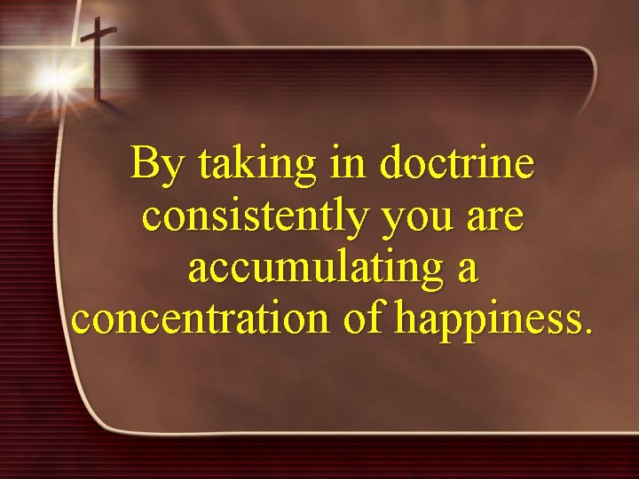 By taking in doctrine consistently you are accumulating a concentration of happiness. 