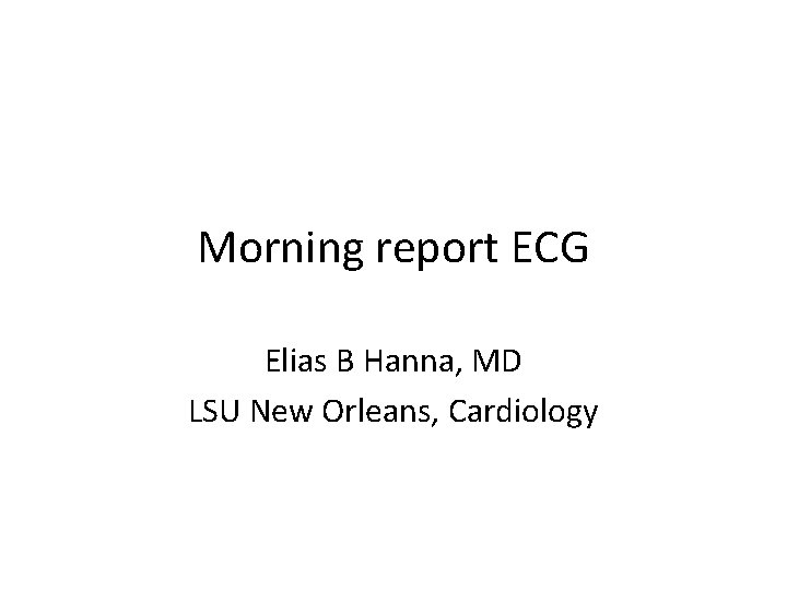 Morning report ECG Elias B Hanna, MD LSU New Orleans, Cardiology 