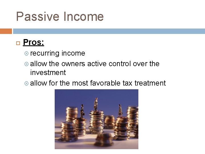 Passive Income Pros: recurring income allow the owners active control over the investment allow