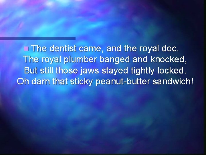 n The dentist came, and the royal doc. The royal plumber banged and knocked,
