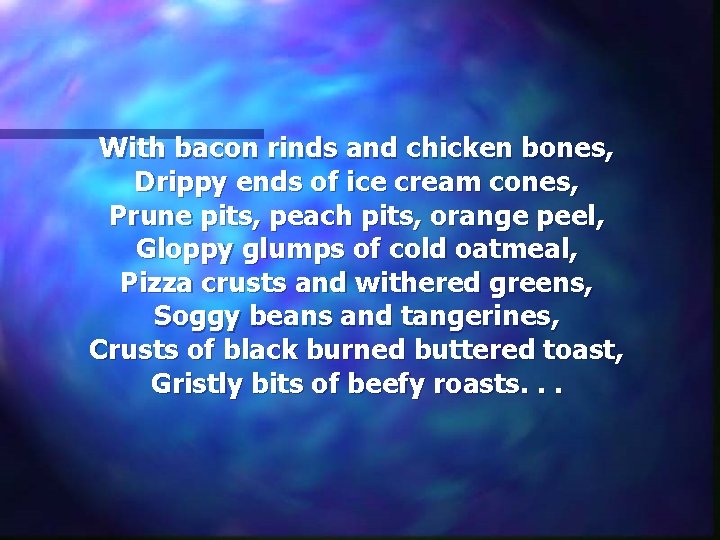 With bacon rinds and chicken bones, Drippy ends of ice cream cones, Prune pits,