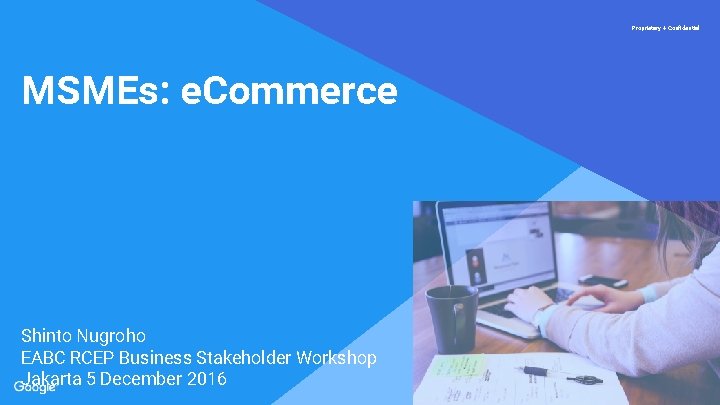 Proprietary + Confidential MSMEs: e. Commerce Shinto Nugroho EABC RCEP Business Stakeholder Workshop Jakarta