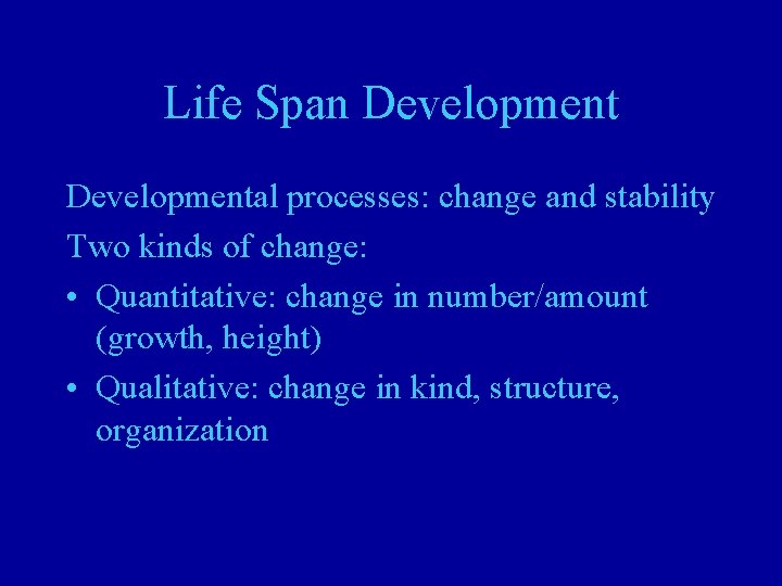 Life Span Developmental processes: change and stability Two kinds of change: • Quantitative: change