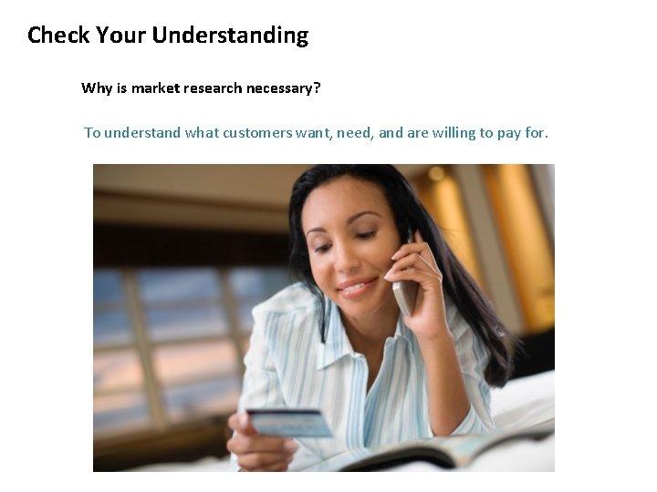 Check Your Understanding Why is market research necessary? To understand what customers want, need,