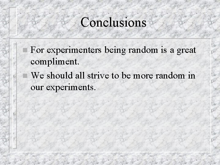 Conclusions For experimenters being random is a great compliment. n We should all strive