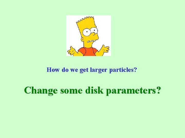 How do we get larger particles? Change some disk parameters? 