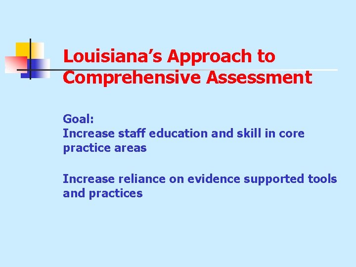 Louisiana’s Approach to Comprehensive Assessment Goal: Increase staff education and skill in core practice Louisiana’s Approach to Comprehensive Assessment Goal: Increase staff education and skill in core practice