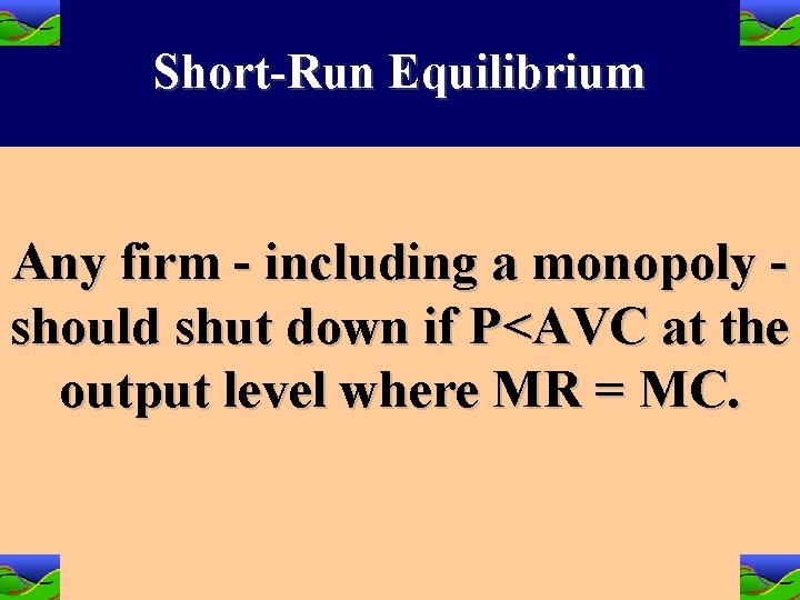 Short-Run Equilibrium Any firm - including a monopoly should shut down if P<AVC at