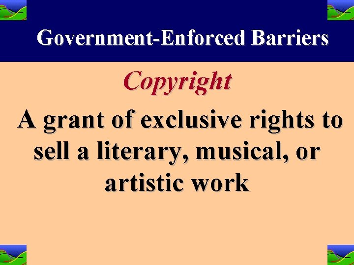 Government-Enforced Barriers Copyright A grant of exclusive rights to sell a literary, musical, or