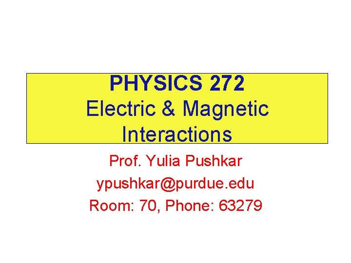 PHYSICS 272 Electric & Magnetic Interactions Prof. Yulia Pushkar ypushkar@purdue. edu Room: 70, Phone: