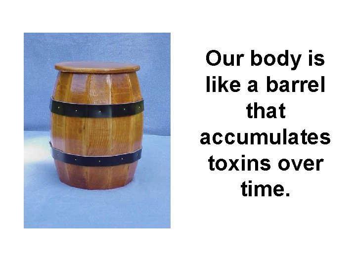 Our body is like a barrel that accumulates toxins over time. 