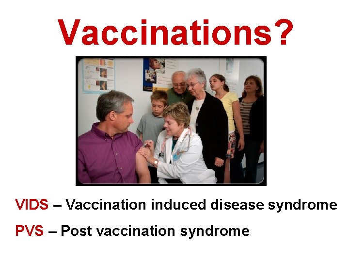 Vaccinations? VIDS – Vaccination induced disease syndrome PVS – Post vaccination syndrome 