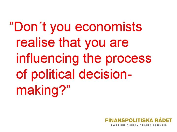 ”Don´t you economists realise that you are influencing the process of political decisionmaking? ”