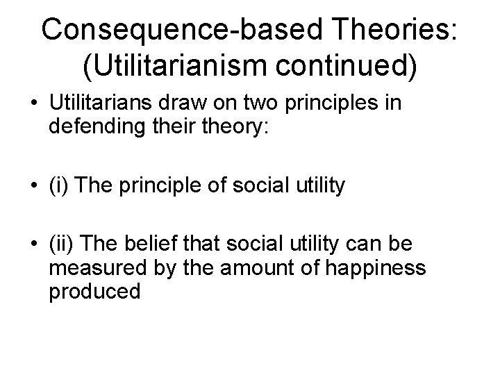 Consequence-based Theories: (Utilitarianism continued) • Utilitarians draw on two principles in defending their theory: