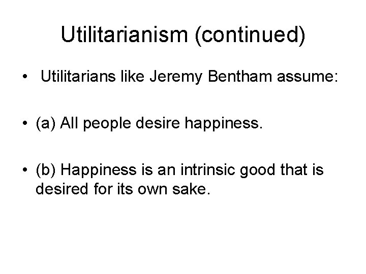 Utilitarianism (continued) • Utilitarians like Jeremy Bentham assume: • (a) All people desire happiness.