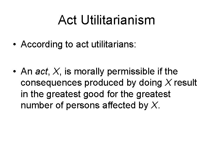 Act Utilitarianism • According to act utilitarians: • An act, X, is morally permissible